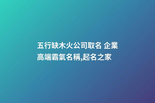 五行缺木火公司取名 企業高端霸氣名稱,起名之家-第1張-公司起名-玄機派